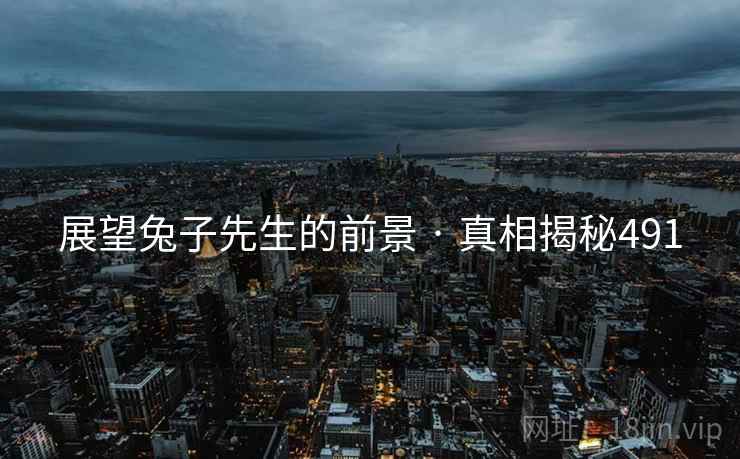 展望兔子先生的前景 · 真相揭秘491 展望兔子先生的前景 · 真相揭秘491
