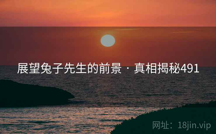 展望兔子先生的前景 · 真相揭秘491 展望兔子先生的前景 · 真相揭秘491