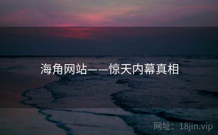 海角网站——惊天内幕真相 海角网站——惊天内幕真相
