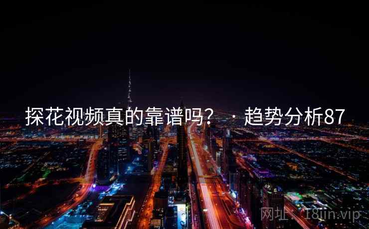 探花视频真的靠谱吗? · 趋势分析87 探花视频真的靠谱吗? · 趋势分析87