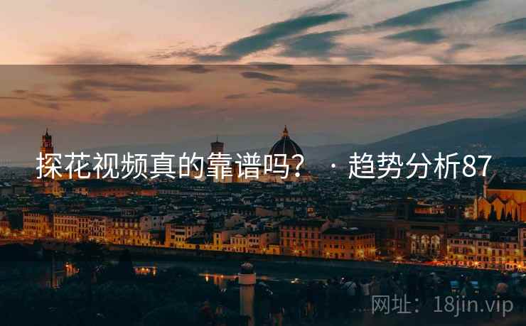 探花视频真的靠谱吗? · 趋势分析87 探花视频真的靠谱吗? · 趋势分析87