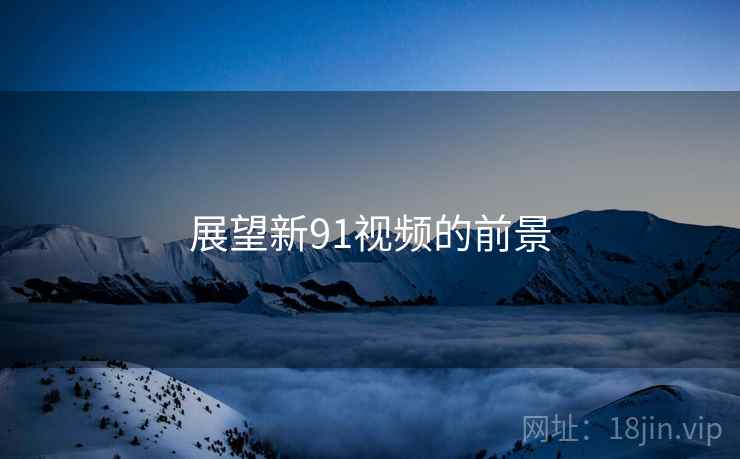 展望新91视频的前景 展望新91视频的前景