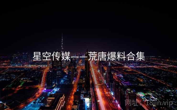 星空传媒——荒唐爆料合集 星空传媒——荒唐爆料合集