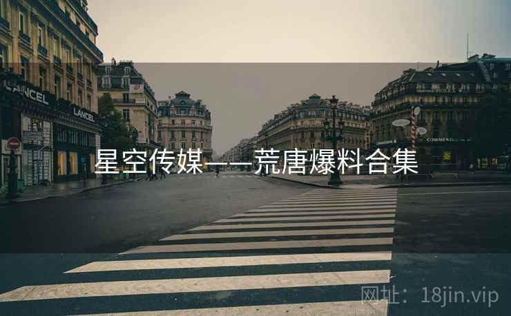 星空传媒——荒唐爆料合集 星空传媒——荒唐爆料合集