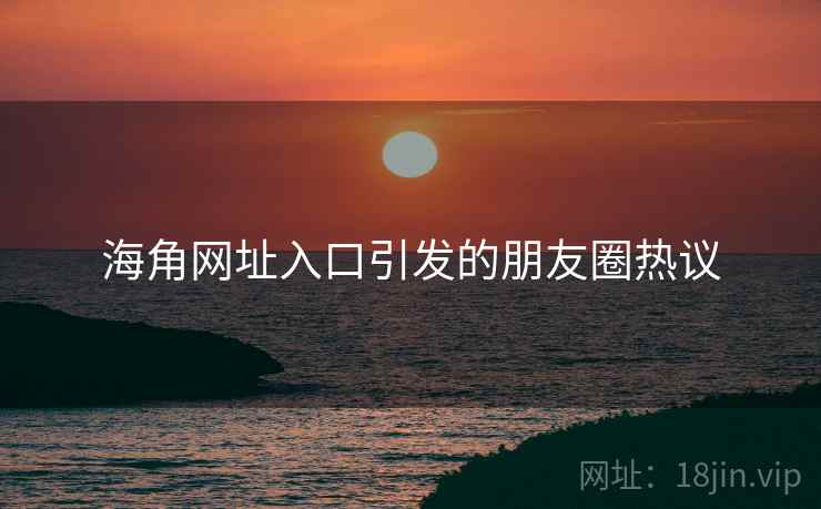 海角网址入口引发的朋友圈热议 海角网址入口引发的朋友圈热议