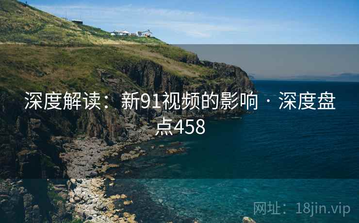 深度解读:新91视频的影响 · 深度盘点458 深度解读:新91视频的影响 · 深度盘点458