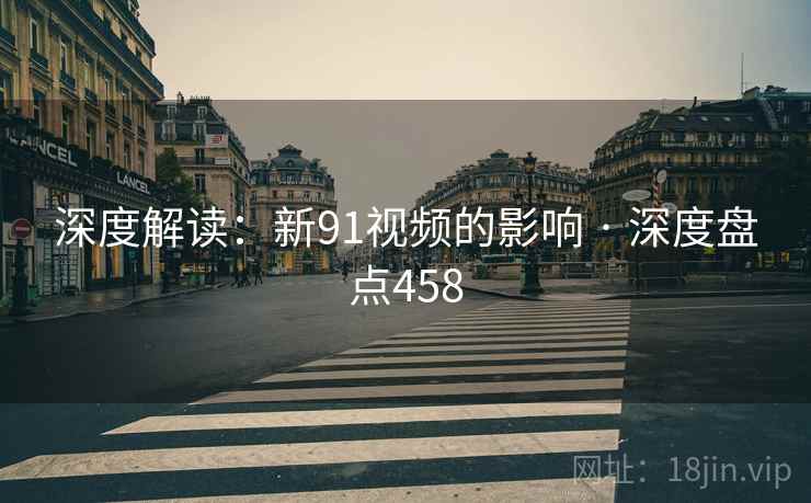深度解读:新91视频的影响 · 深度盘点458 深度解读:新91视频的影响 · 深度盘点458