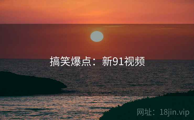 搞笑爆点:新91视频