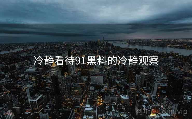 冷静看待91黑料的冷静观察 冷静看待91黑料的冷静观察
