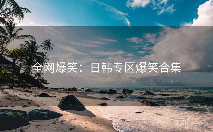 全网爆笑:日韩专区爆笑合集 全网爆笑:日韩专区爆笑合集
