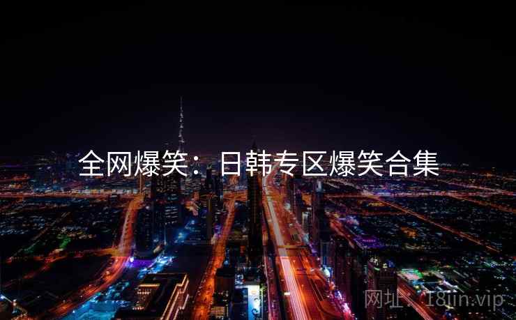 全网爆笑:日韩专区爆笑合集