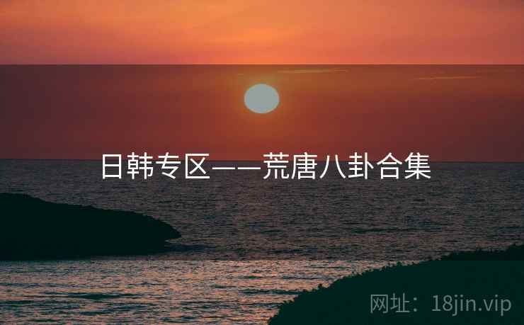 日韩专区——荒唐八卦合集