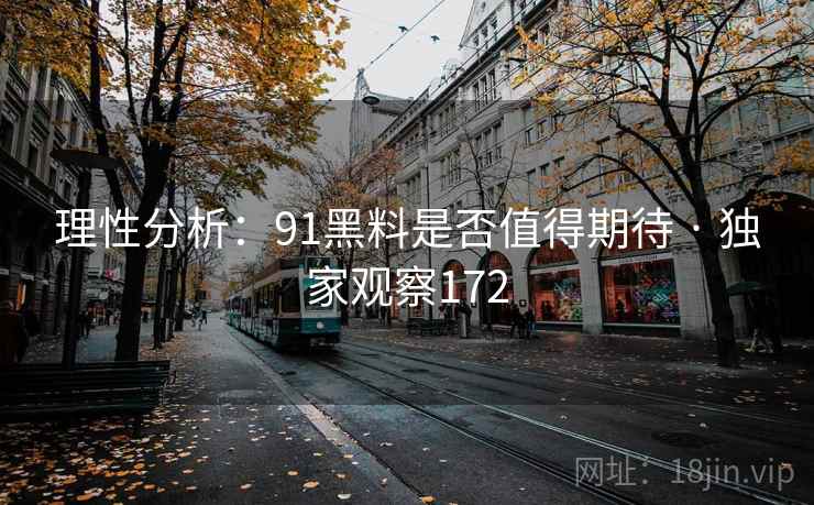 理性分析:91黑料是否值得期待 · 独家观察172 理性分析:91黑料是否值得期待 · 独家观察172