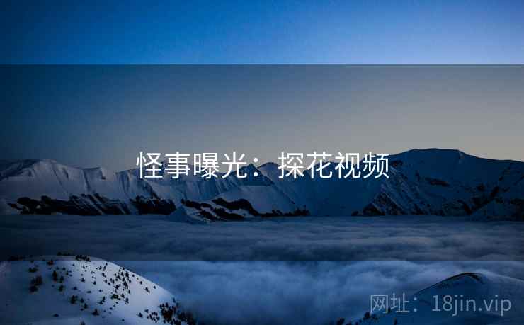 怪事曝光:探花视频 怪事曝光:探花视频