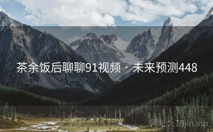 茶余饭后聊聊91视频 · 未来预测448 茶余饭后聊聊91视频 · 未来预测448