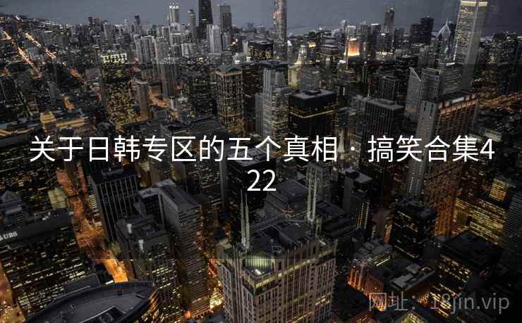 关于日韩专区的五个真相 · 搞笑合集422 关于日韩专区的五个真相 · 搞笑合集422