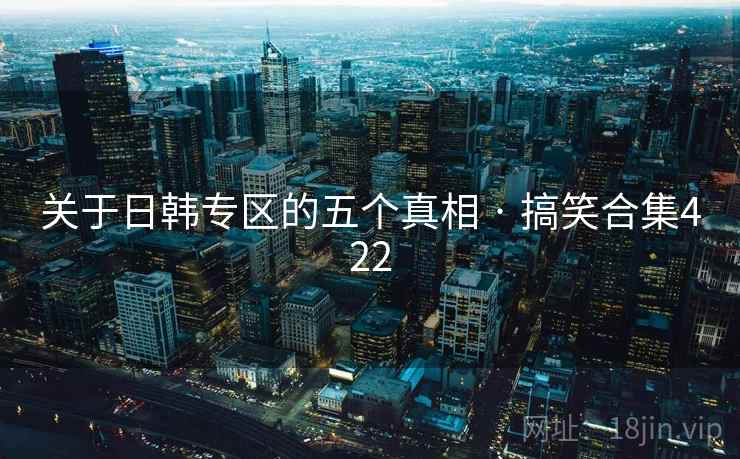 关于日韩专区的五个真相 · 搞笑合集422