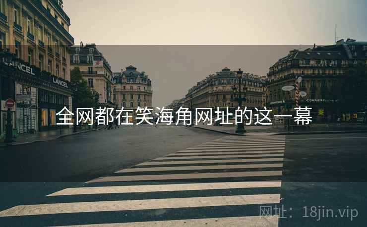 全网都在笑海角网址的这一幕 全网都在笑海角网址的这一幕