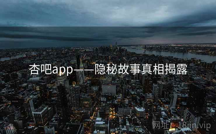 杏吧app——隐秘故事真相揭露