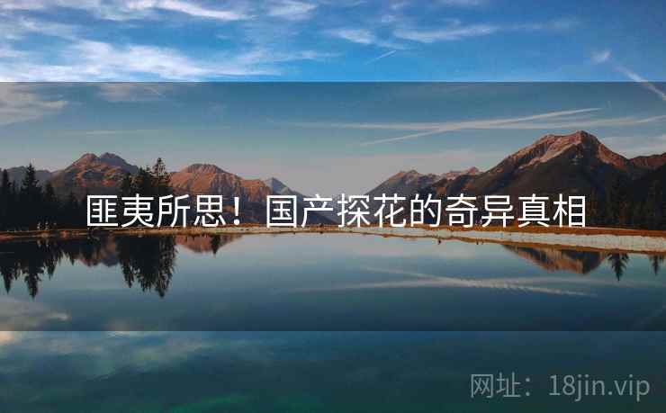 匪夷所思!国产探花的奇异真相