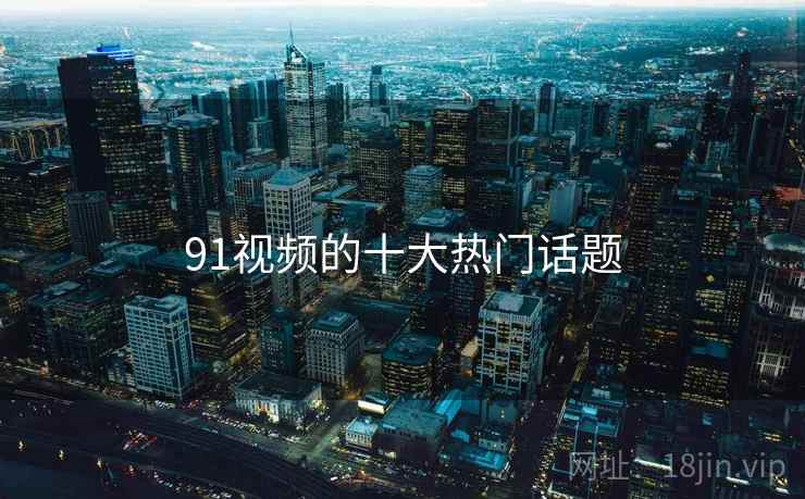 91视频的十大热门话题