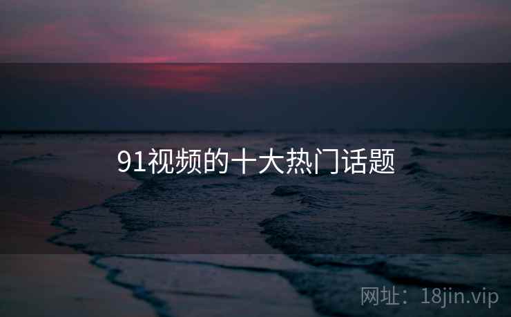 91视频的十大热门话题 91视频的十大热门话题