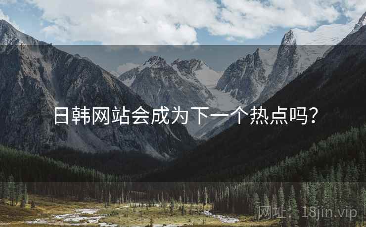 日韩网站会成为下一个热点吗? 日韩网站会成为下一个热点吗?