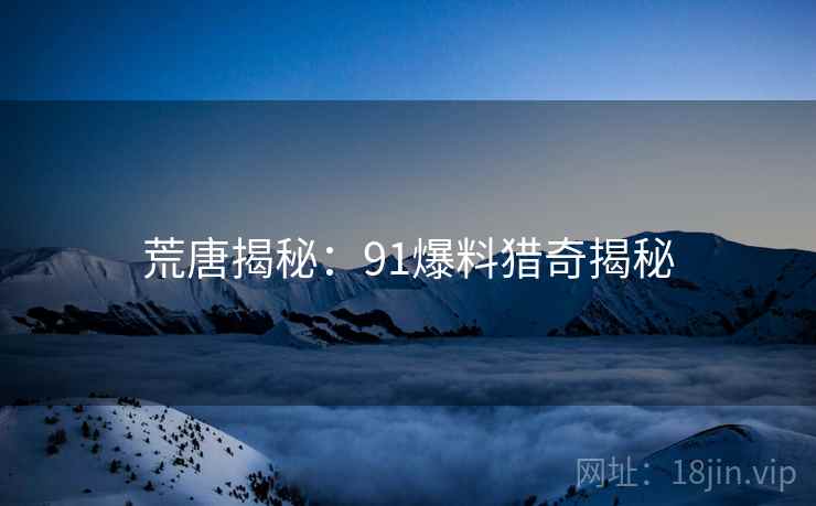 荒唐揭秘:91爆料猎奇揭秘 荒唐揭秘:91爆料猎奇揭秘