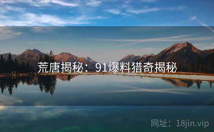 荒唐揭秘:91爆料猎奇揭秘 荒唐揭秘:91爆料猎奇揭秘