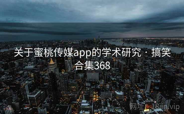 关于蜜桃传媒app的学术研究 · 搞笑合集368 关于蜜桃传媒app的学术研究 · 搞笑合集368